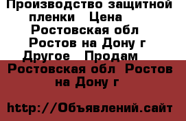 Производство защитной пленки › Цена ­ 6 - Ростовская обл., Ростов-на-Дону г. Другое » Продам   . Ростовская обл.,Ростов-на-Дону г.